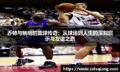 乔帅与姚明的篮球传奇：从球场到人生的深刻启示与友谊之路