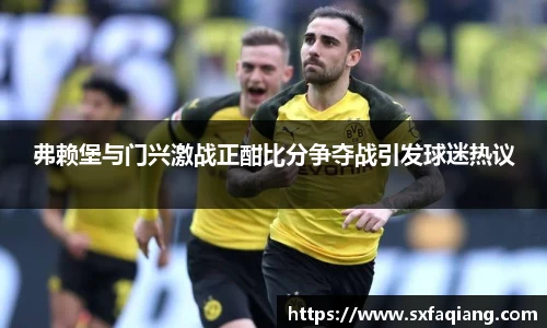 弗赖堡与门兴激战正酣比分争夺战引发球迷热议